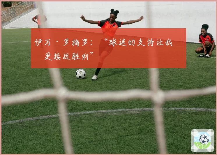伊万·罗梅罗：“球迷的支持让我们更接近胜利”
