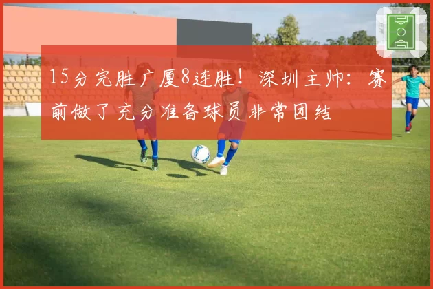 15分完胜广厦8连胜！深圳主帅：赛前做了充分准备球员非常团结