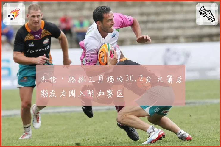 杰伦·格林三月场均30.2分 火箭后期发力闯入附加赛区