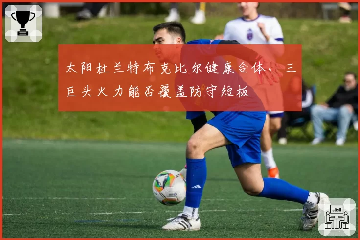 太阳杜兰特布克比尔健康合体，三巨头火力能否覆盖防守短板