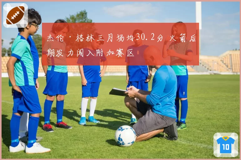 杰伦·格林三月场均30.2分 火箭后期发力闯入附加赛区