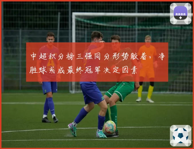 中超积分榜三强同分形势胶着,净胜球或成最终冠军决定因素