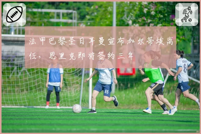 法甲巴黎圣日耳曼宣布加尔蒂埃离任，恩里克即将签约三年