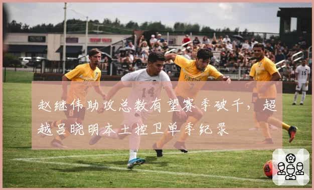赵继伟助攻总数有望赛季破千，超越吕晓明本土控卫单季纪录