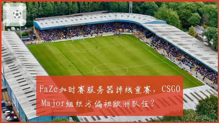 FaZe加时赛服务器掉线重赛，CSGO Major组织方偏袒欧洲队伍？