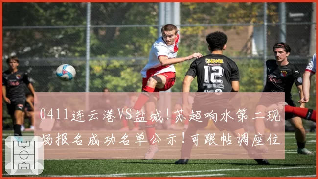 0411连云港VS盐城!苏超响水第二现场报名成功名单公示!可跟帖调座位