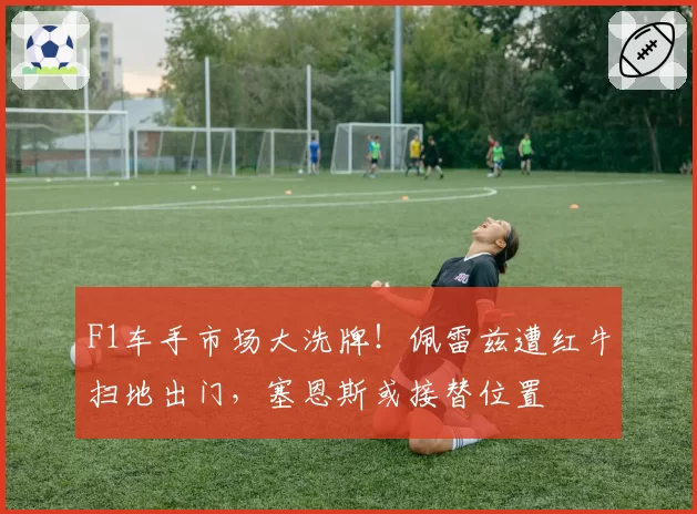 F1车手市场大洗牌！佩雷兹遭红牛扫地出门，塞恩斯或接替位置