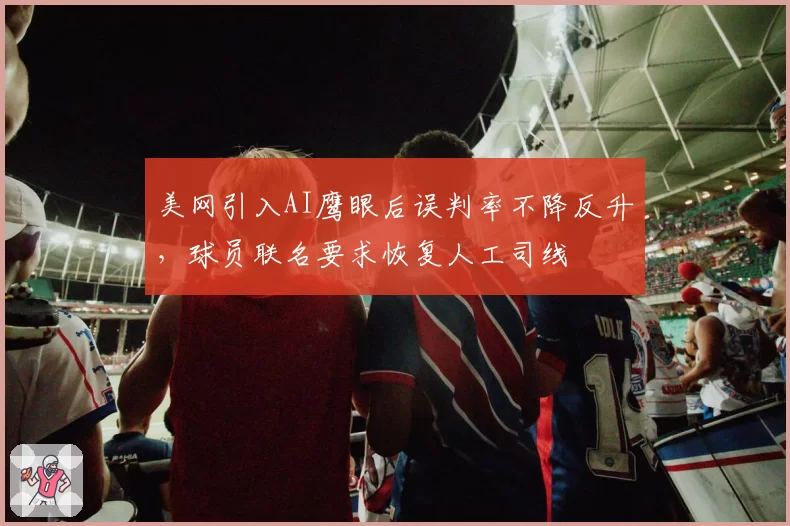 美网引入AI鹰眼后误判率不降反升,球员联名要求恢复人工司线