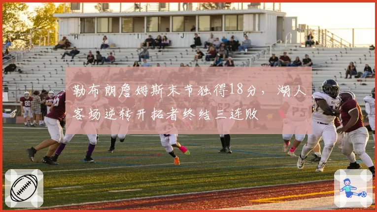 勒布朗詹姆斯末节独得18分，湖人客场逆转开拓者终结三连败