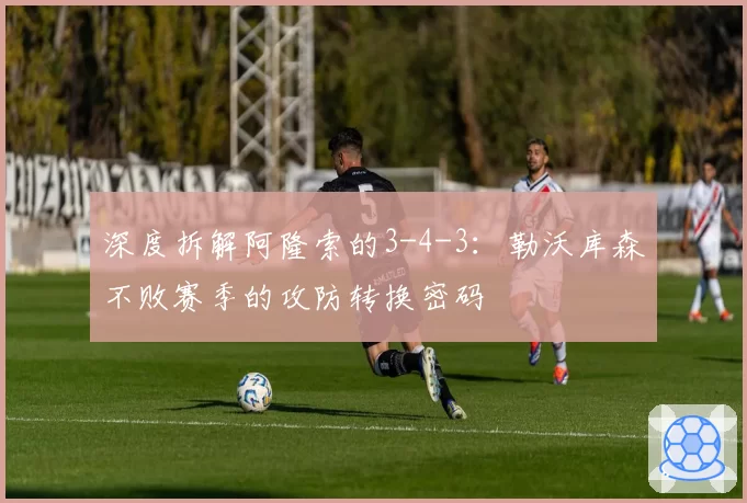 深度拆解阿隆索的3-4-3：勒沃库森不败赛季的攻防转换密码