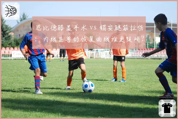 恩比德膝盖手术 vs 锡安腿筋拉伤：内线巨兽的恢复曲线谁更陡峭？