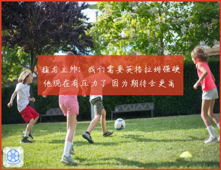 猛龙主帅：我们需要英格拉姆强硬 他现在有压力了 因为期待会更高